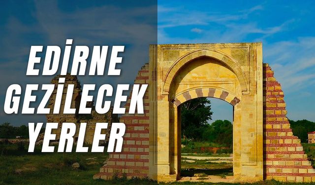 Trakya'ya Her Gelen Buraları Görmeli! Edirne'de Gezilecek Yerler Listesi