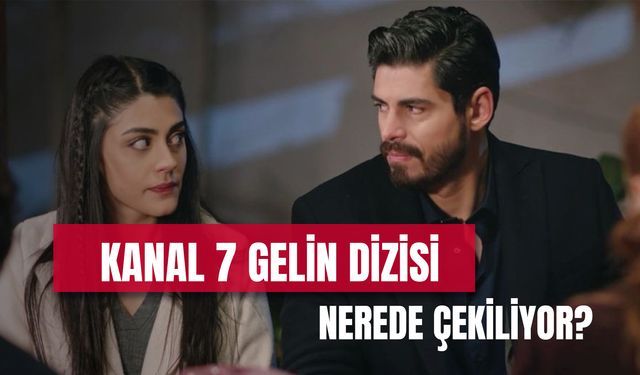 Kanal 7 Gelin Dizisi Nerede Çekiliyor? Konusu ve Oyuncuları!