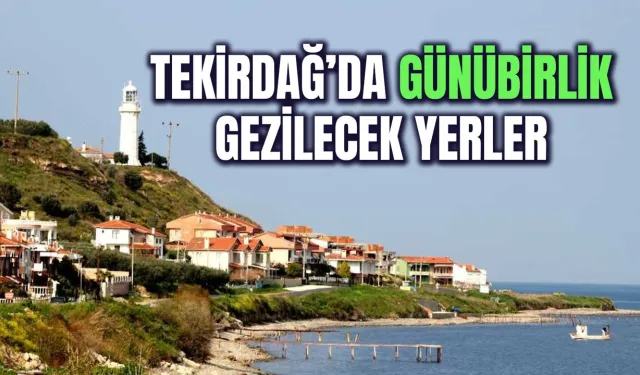 Trakya'da Hafta Sonu Kaçamağı Yapmak İsteyenler Buraya! Tekirdağ'da Günübirlik Gezilecek Yerler