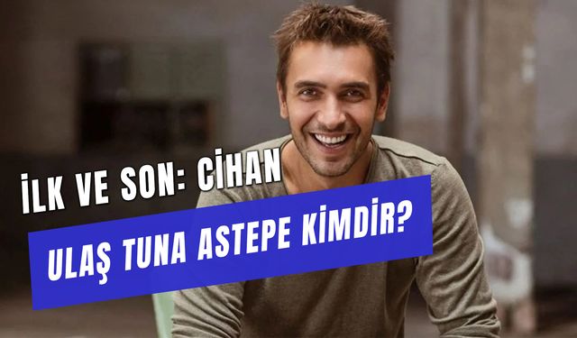 Ulaş Tuna Astepe Kaç Yaşında? İlk Ve Son Cihan Kim?